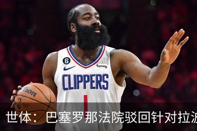 世体：巴塞罗那法院驳回针对拉波尔塔欺诈指控，另两起案件仍在查